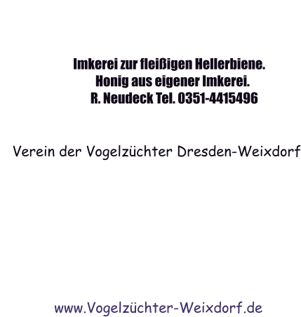 Imkerei zur fleißigen Hellerbiene.                                      Honig aus eigener Imkerei.                                    R. Neudeck Tel. 0351-4415496                                            Verein der Vogelzüchter Dresden-Weixdorf                    www.Vogelzüchter-Weixdorf.de